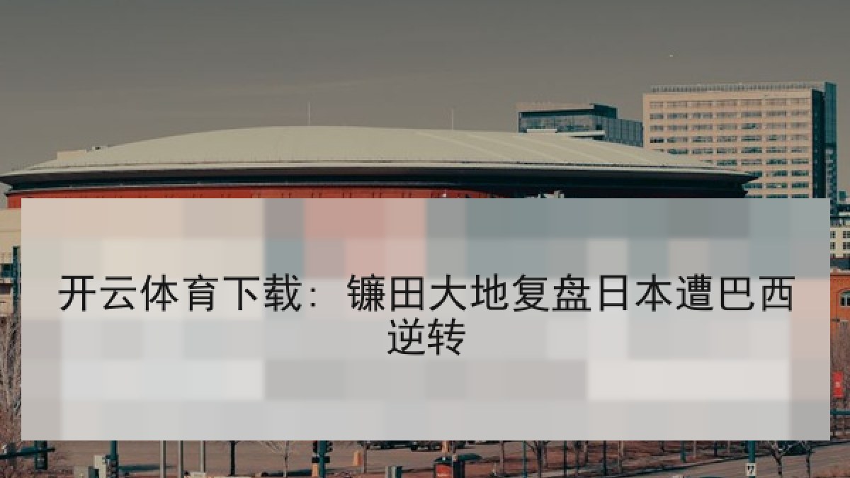 开云体育下载: 镰田大地复盘日本遭巴西逆转