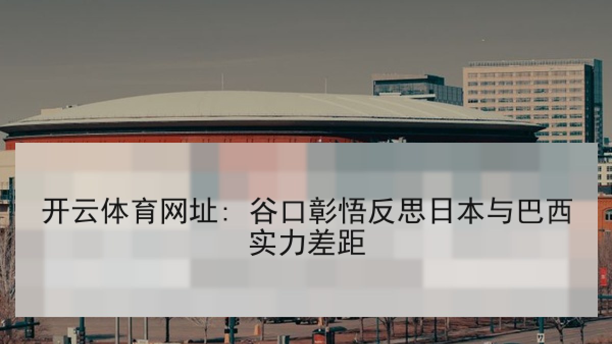 开云体育网址: 谷口彰悟反思日本与巴西实力差距 开云体育网址: 谷口彰悟反思日本与巴西实力差距