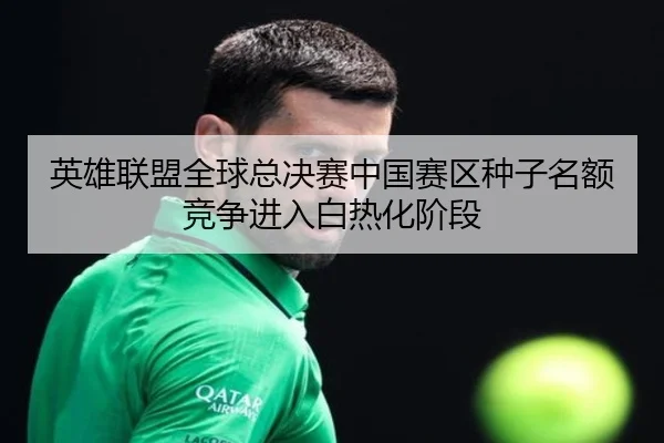 英雄联盟全球总决赛中国赛区种子名额竞争进入白热化阶段