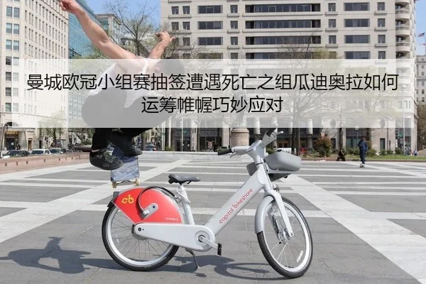 曼城欧冠小组赛抽签遭遇死亡之组瓜迪奥拉如何运筹帷幄巧妙应对