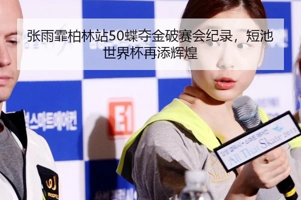 张雨霏柏林站50蝶夺金破赛会纪录，短池世界杯再添辉煌