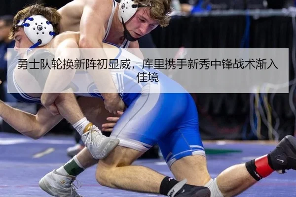 勇士队轮换新阵初显威，库里携手新秀中锋战术渐入佳境