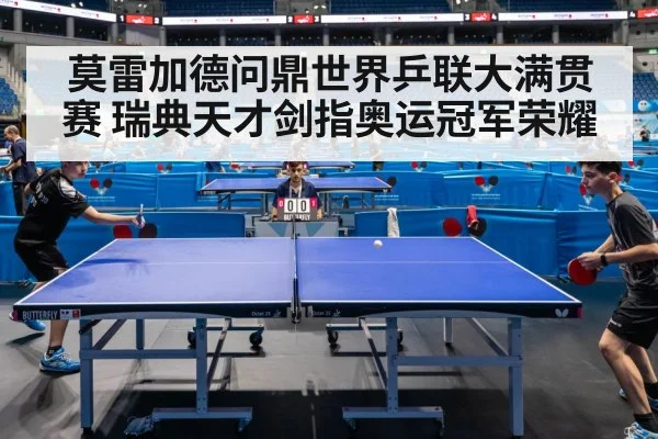莫雷加德问鼎世界乒联大满贯赛 瑞典天才剑指奥运冠军荣耀