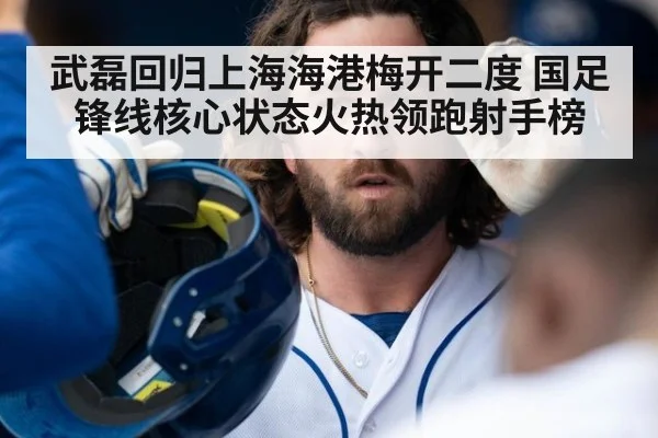 武磊回归上海海港梅开二度 国足锋线核心状态火热领跑射手榜