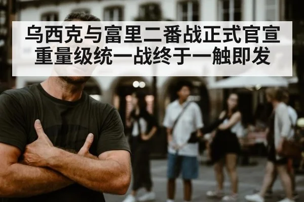 乌西克与富里二番战正式官宣 重量级统一战终于一触即发