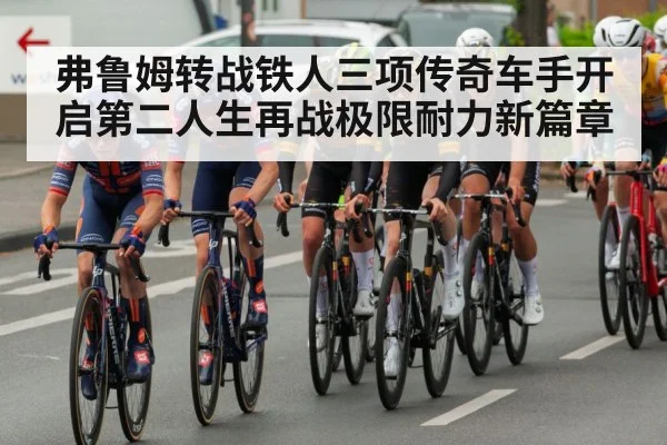 弗鲁姆转战铁人三项传奇车手开启第二人生再战极限耐力新篇章